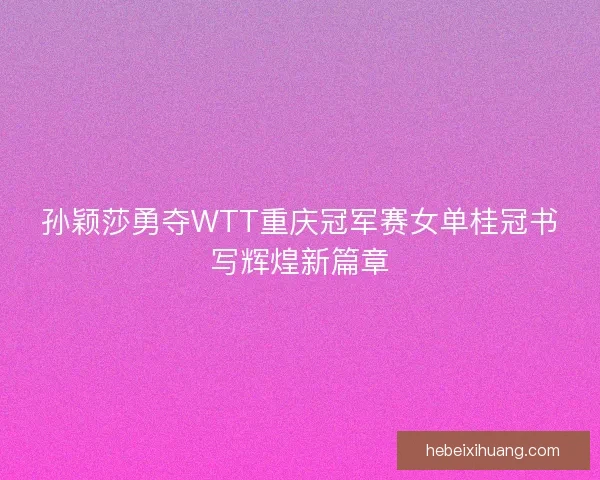 孙颖莎勇夺WTT重庆冠军赛女单桂冠书写辉煌新篇章