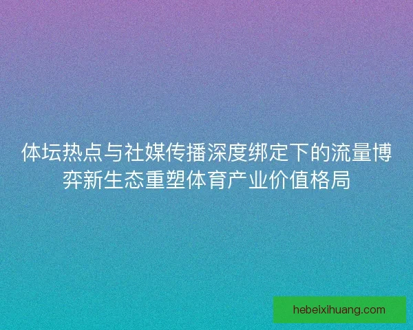 体坛热点与社媒传播深度绑定下的流量博弈新生态重塑体育产业价值格局