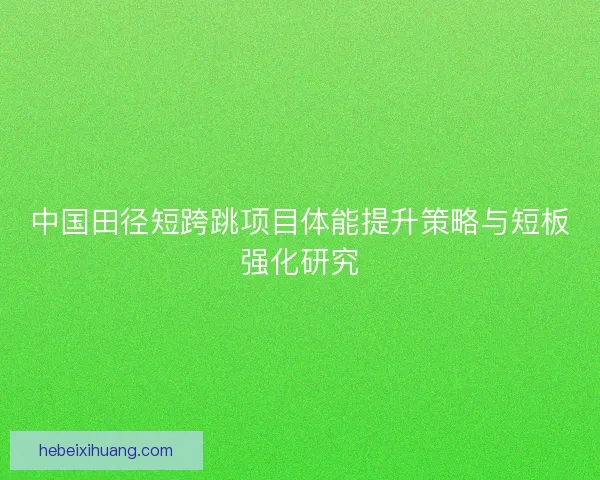 中国田径短跨跳项目体能提升策略与短板强化研究