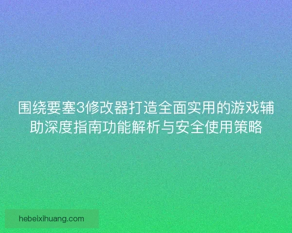 围绕要塞3修改器打造全面实用的游戏辅助深度指南功能解析与安全使用策略