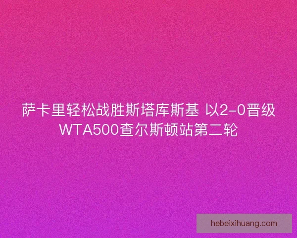 萨卡里轻松战胜斯塔库斯基 以2-0晋级WTA500查尔斯顿站第二轮