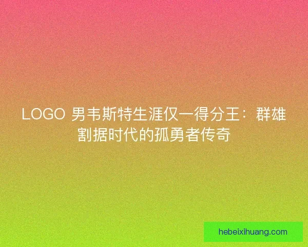 LOGO 男韦斯特生涯仅一得分王：群雄割据时代的孤勇者传奇